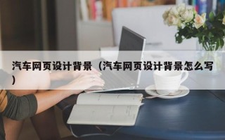 萍乡汽车网页设计背景（汽车网页设计背景怎么写）