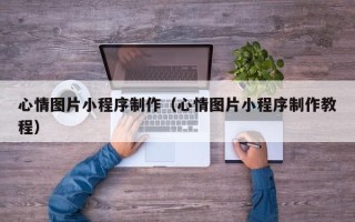 萍乡心情图片小程序制作（心情图片小程序制作教程）