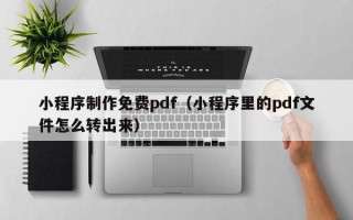 萍乡小程序制作免费pdf（小程序里的pdf文件怎么转出来）