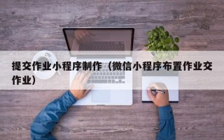 萍乡提交作业小程序制作（微信小程序布置作业交作业）