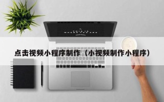 萍乡点击视频小程序制作（小视频制作小程序）