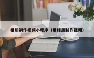 萍乡相册制作视频小程序（用相册制作视频）
