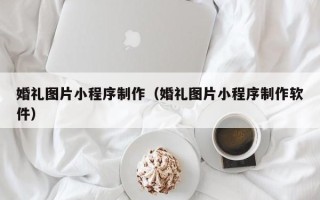 萍乡婚礼图片小程序制作（婚礼图片小程序制作软件）