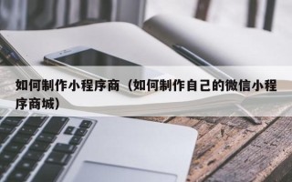 萍乡如何制作小程序商（如何制作自己的微信小程序商城）