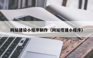 萍乡网站建设小程序制作（网站搭建小程序）