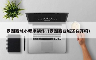 萍乡罗湖商城小程序制作（罗湖商业城还在开吗）